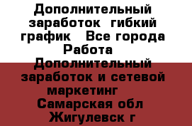 Дополнительный заработок, гибкий график - Все города Работа » Дополнительный заработок и сетевой маркетинг   . Самарская обл.,Жигулевск г.